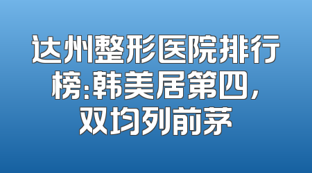 达州整形医院排行榜：韩美居第四，双均列前茅