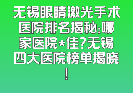 无锡眼睛激光手术医院排名揭秘：哪家医院*佳？无锡四大医院榜单揭晓！