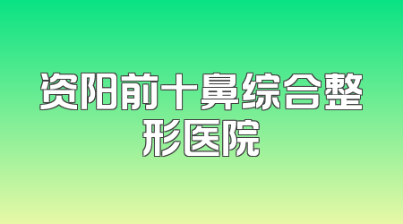资阳前十鼻综合整形医院