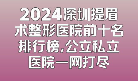 2024深圳提眉术整形医院前十名排行榜，公立私立医院一网打尽