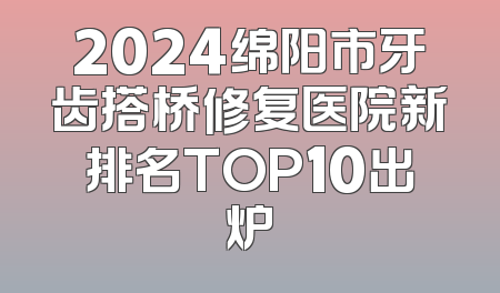 2024绵阳市牙齿搭桥修复医院新排名TOP10出炉