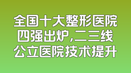 全国十大整形医院四强出炉，二三线公立医院技术提升