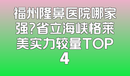 福州隆鼻医院哪家强？省立海峡格莱美实力较量TOP4