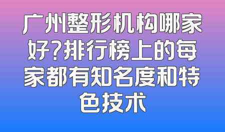 广州整形机构哪家好？排行榜上的每家都有知名度和特色技术