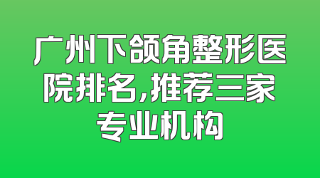 广州下颌角整形医院排名，推荐三家专业机构