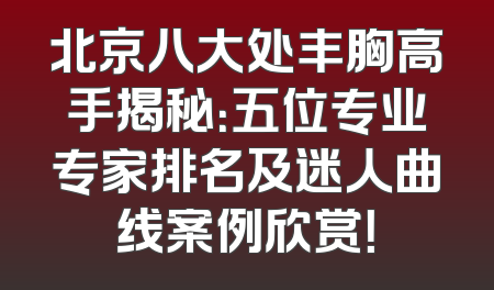 北京八大处丰胸高手揭秘：五位专业专家排名及迷人曲线案例欣赏！