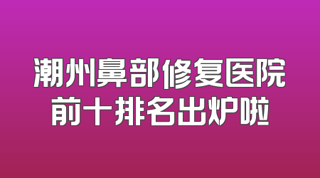 潮州鼻部修复医院前十排名出炉啦