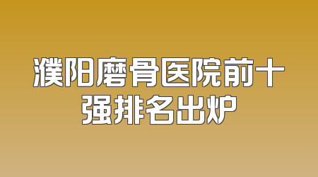 濮阳磨骨医院前十强排名出炉