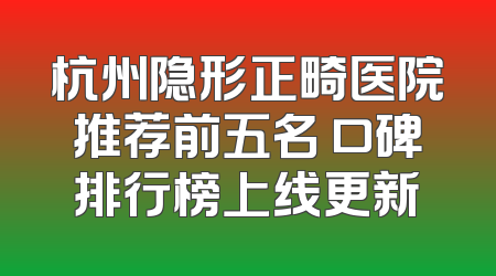 杭州隐形正畸医院推荐前五名 口碑排行榜上线更新