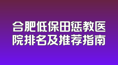 合肥低保田惩教医院排名及推荐指南