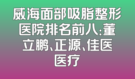 威海面部吸脂整形医院排名前八：董立鹏、正源、佳医医疗