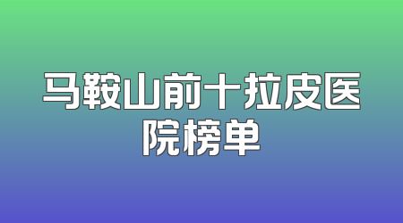 马鞍山前十拉皮医院榜单