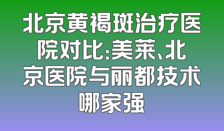 北京黄褐斑治疗医院对比：美莱、北京医院与丽都技术哪家强