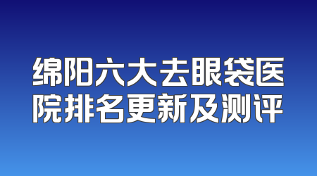 绵阳六大去眼袋医院排名更新及测评