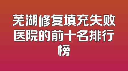 芜湖修复填充失败医院的前十名排行榜