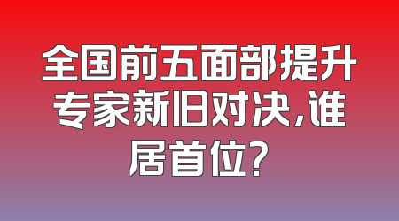 全国前五面部提升专家新旧对决，谁居首位？