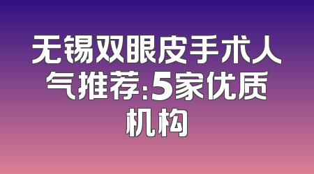 无锡双眼皮手术人气推荐：5家优质机构