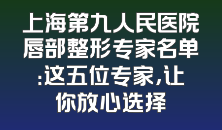 上海第九人民医院唇部整形专家名单：这五位专家，让你放心选择