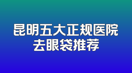 昆明五大正规医院去眼袋推荐