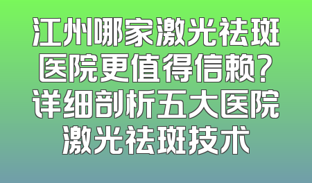 江州哪家激光祛斑医院更值得信赖？详细剖析五大医院激光祛斑技术