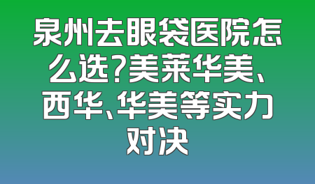 泉州去眼袋医院怎么选？美莱华美、西华、华美等实力对决