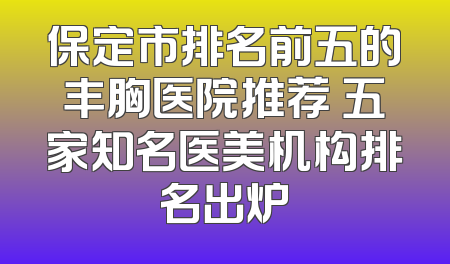 保定市排名前五的丰胸医院推荐 五家知名医美机构排名出炉
