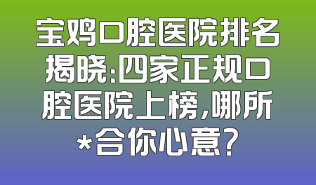 宝鸡口腔医院排名揭晓：四家正规口腔医院上榜，哪所*合你心意？