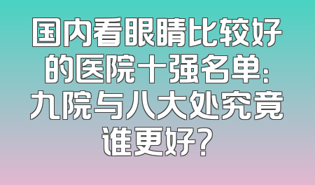 国内看眼睛比较好的医院十强名单：九院与八大处究竟谁更好？