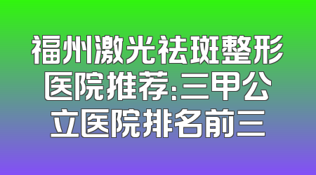 福州激光祛斑整形医院推荐：三甲公立医院排名前三