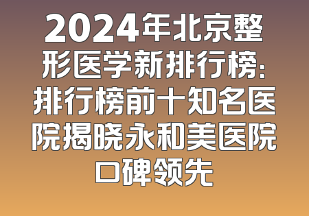 2024年北京整形医学新排行榜：排行榜前十知名医院揭晓永和美医院口碑领先