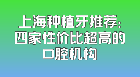 上海种植牙推荐：四家性价比超高的口腔机构