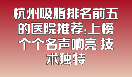 杭州吸脂排名前五的医院推荐：上榜个个名声响亮 技术独特
