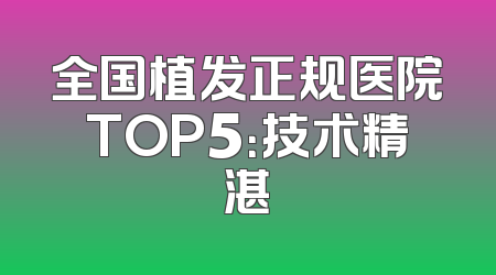 全国植发正规医院TOP5：技术精湛