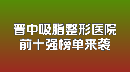晋中吸脂整形医院前十强榜单来袭