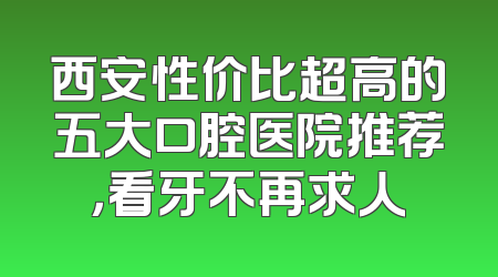 西安性价比超高的五大口腔医院推荐，看牙不再求人