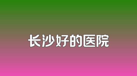 长沙好的医院