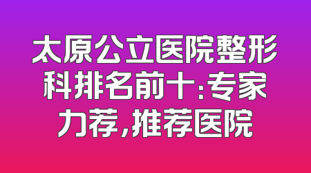 太原公立医院整形科排名前十：专家力荐，推荐医院