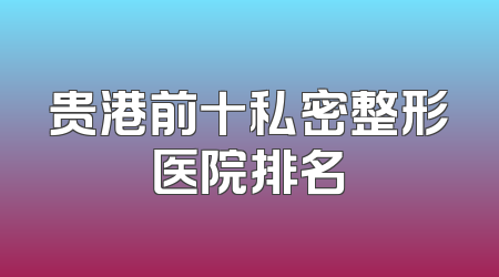 贵港前十私密整形医院排名