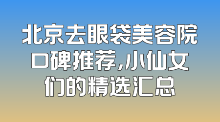 北京去眼袋美容院口碑推荐，小仙女们的精选汇总