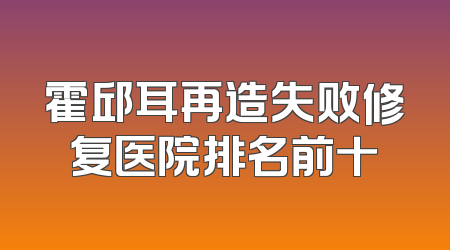 霍邱耳再造失败修复医院排名前十