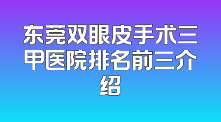 东莞双眼皮手术三甲医院排名前三介绍