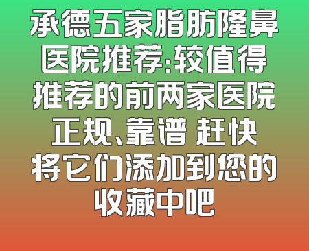 承德五家脂肪隆鼻医院推荐：较值得推荐的前两家医院正规、靠谱 赶快将它们添加到您的收藏中吧