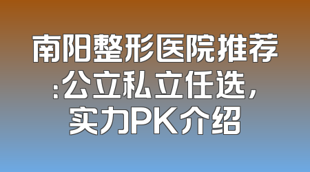 南阳整形医院推荐：公立私立任选，实力PK介绍