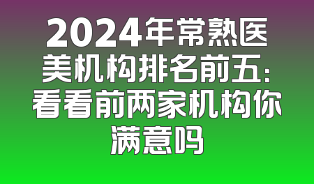 2024年常熟医美机构排名前五：看看前两家机构你满意吗