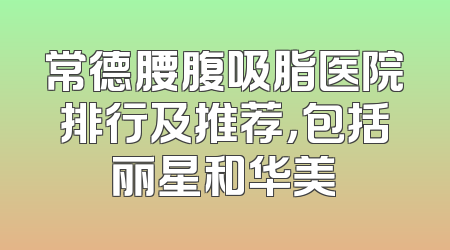 常德腰腹吸脂医院排行及推荐，包括丽星和华美