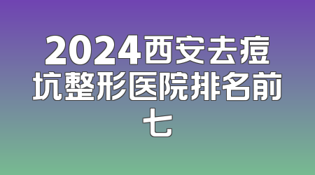 2024西安去痘坑整形医院排名前七