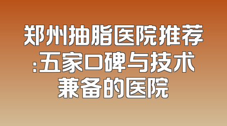 郑州抽脂医院推荐：五家口碑与技术兼备的医院