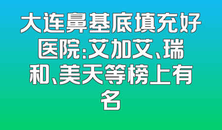 大连鼻基底填充好医院：艾加艾、瑞和、美天等榜上有名