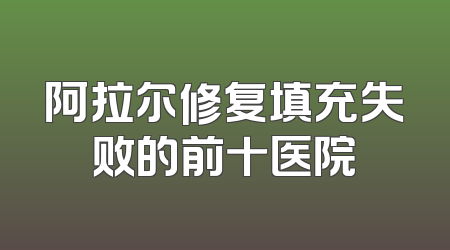 阿拉尔修复填充失败的前十医院