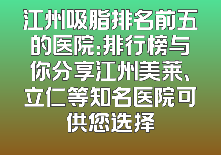江州吸脂排名前五的医院：排行榜与你分享江州美莱、立仁等知名医院可供您选择